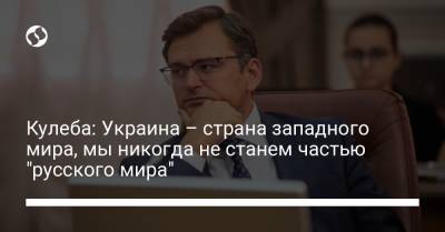 Кулеба: Украина – страна западного мира, мы никогда не станем частью "русского мира"