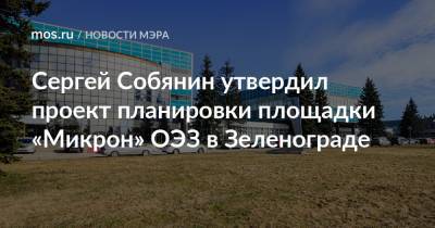 Сергей Собянин утвердил проект планировки площадки «Микрон» ОЭЗ в Зеленограде
