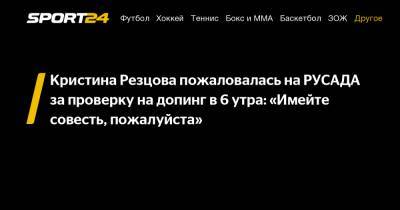 Кристина Резцова пожаловалась на РУСАДА за проверку на допинг в 6 утра: «Имейте совесть, пожалуйста»