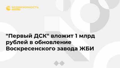 "Первый ДСК" вложит 1 млрд рублей в обновление Воскресенского завода ЖБИ
