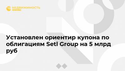 Установлен ориентир купона по облигациям Setl Group на 5 млрд руб