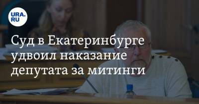 Суд в Екатеринбурге удвоил наказание депутата за митинги. Он обернет приговор в выгоду
