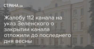 Жалобу 112 канала на указ Зеленского о закрытии канала отложили до последнего дня весны