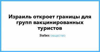 Израиль откроет границы для групп вакцинированных туристов