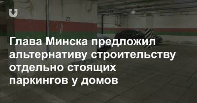 Глава Минска предложил альтернативу строительству отдельно стоящих паркингов у домов