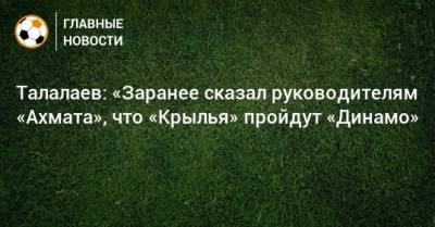 Талалаев: «Заранее сказал руководителям «Ахмата», что «Крылья» пройдут «Динамо»