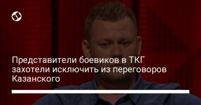 Представители боевиков в ТКГ захотели исключить из переговоров Казанского