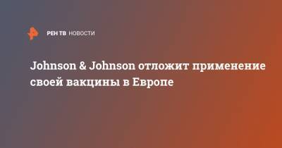 Johnson & Johnson отложит применение своей вакцины в Европе