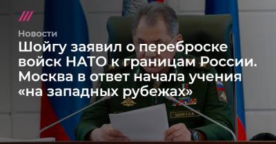 Шойгу заявил о переброске войск НАТО к границам России. Москва в ответ начала учения «на западных рубежах»