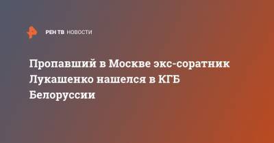 Александр Лукашенко - Пропавший в Москве экс-соратник Лукашенко нашелся в КГБ Белоруссии - ren.tv - Москва
