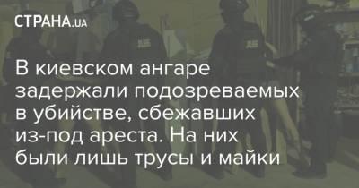 В киевском ангаре задержали подозреваемых в убийстве, сбежавших из-под ареста. На них были лишь трусы и майки