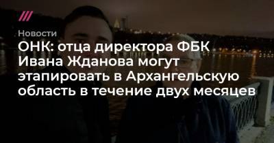 ОНК: отца директора ФБК Ивана Жданова могут этапировать в Архангельскую область в течение двух месяцев