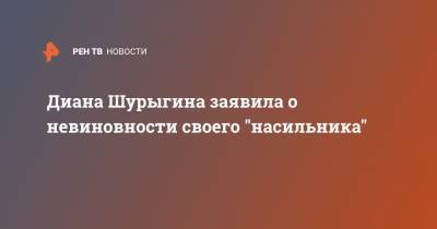 Диана Шурыгина заявила о невиновности своего "насильника"