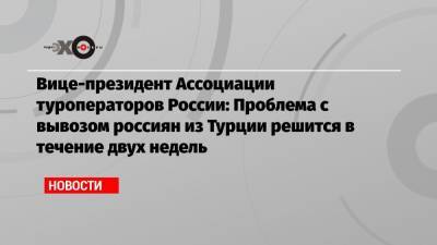 Вице-президент Ассоциации туроператоров России: Проблема с вывозом россиян из Турции решится в течение двух недель