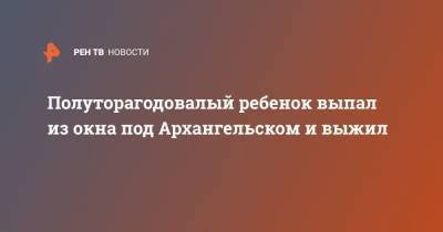 Полуторагодовалый ребенок выпал из окна под Архангельском и выжил