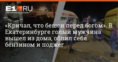 «Кричал, что бешен перед богом». В Екатеринбурге голый мужчина вышел из дома, облил себя бензином и поджег