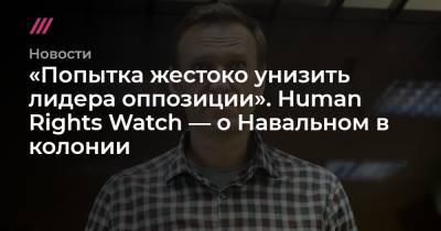 «Попытка жестоко унизить лидера оппозиции». Human Rights Watch — о Навальном в колонии