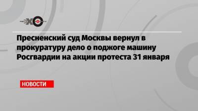 Пресненский суд Москвы вернул в прокуратуру дело о поджоге машину Росгвардии на акции протеста 31 января