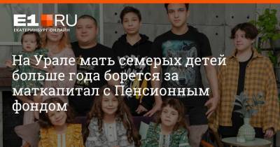 На Урале мать семерых детей больше года борется за маткапитал с Пенсионным фондом