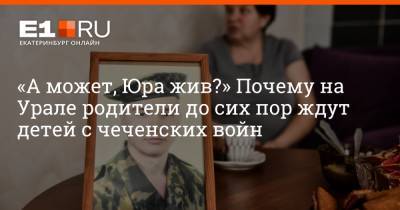«А может, Юра жив?» Почему на Урале родители до сих пор ждут детей с чеченских войн