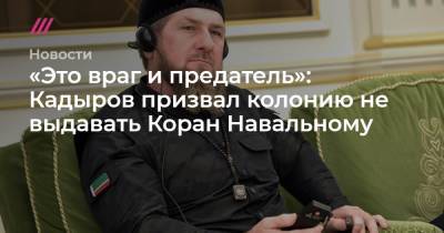 «Это враг и предатель»: Кадыров призвал колонию не выдавать Коран Навальному