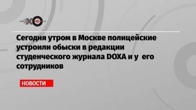 Сегодня утром в Москве полицейские устроили обыски в редакции студенческого журнала DOXA и у его сотрудников