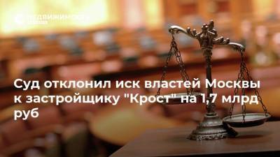 Суд отклонил иск властей Москвы к застройщику "Крост" на 1,7 млрд руб