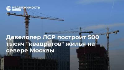 Девелопер ЛСР построит 500 тысяч "квадратов" жилья на севере Москвы