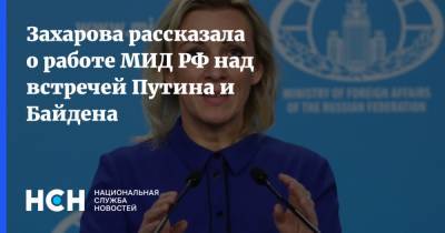 Захарова рассказала о работе МИД РФ над встречей Путина и Байдена