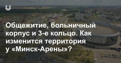 Общежитие, больничный корпус и 3-е кольцо. Как изменится территория у «Минск-Арены»?