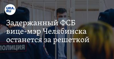 Задержанный ФСБ вице-мэр Челябинска останется за решеткой
