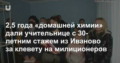 2,5 года «домашней химии» дали учительнице с 30-летним стажем из Иваново за клевету на милиционеров