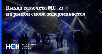 Выход самолета МС-21 на рынок снова задерживается