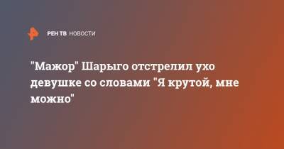 "Мажор" Шарыго отстрелил ухо девушке со словами "Я крутой, мне можно" - ren.tv - Москва