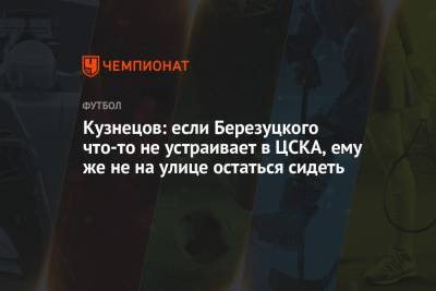 Кузнецов: если Березуцкого что-то не устраивает в ЦСКА, ему же не на улице остаться сидеть