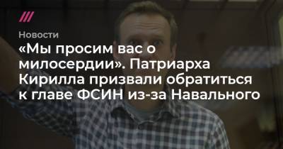 «Мы просим вас о милосердии». Патриарха Кирилла призвали обратиться к главе ФСИН из-за Навального