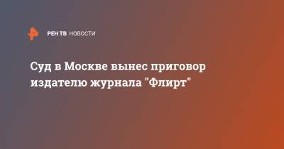 Суд в Москве вынес приговор издателю журнала "Флирт"