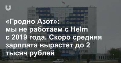 «Гродно Азот»: мы не работаем с Helm с 2019 года. Скоро средняя зарплата вырастет до 2 тысяч рублей