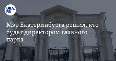 Мэр Екатеринбурга решил, кто будет директором главного парка