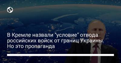 В Кремле назвали "условие" отвода российских войск от границ Украины. Но это пропаганда