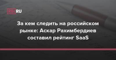 За кем следить на российском рынке: Аскар Рахимбердиев составил рейтинг SaaS