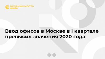 Ввод офисов в Москве в I квартале превысил значения 2020 года