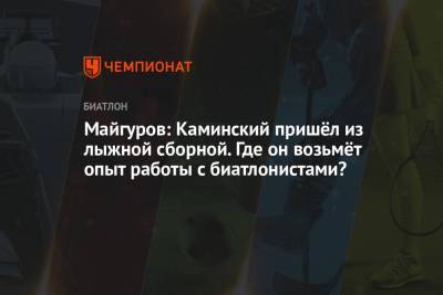 Майгуров: Каминский пришёл из лыжной сборной. Где он возьмёт опыт работы с биатлонистами?