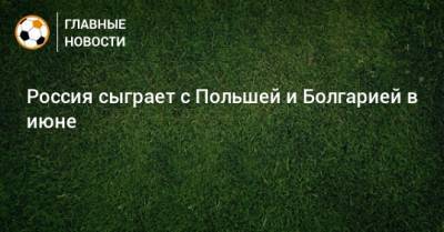 Россия сыграет с Польшей и Болгарией в июне