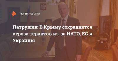 Патрушев: В Крыму сохраняется угроза терактов из-за НАТО, ЕС и Украины