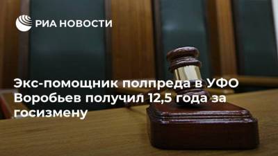 Экс-помощник полпреда в УФО Воробьев получил 12,5 года за госизмену
