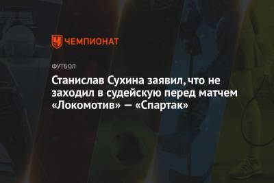 Станислав Сухина заявил, что не заходил в судейскую перед матчем «Локомотив» — «Спартак»