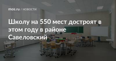 Школу на 550 мест достроят в этом году в районе Савеловский