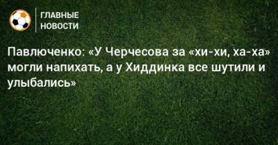Павлюченко: «У Черчесова за «хи-хи, ха-ха» могли напихать, а у Хиддинка все шутили и улыбались»