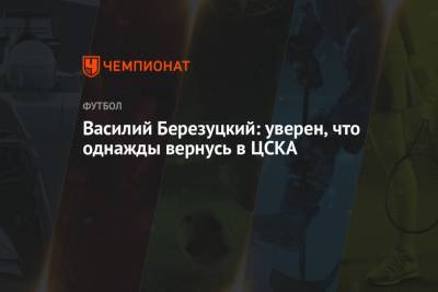 Василий Березуцкий: уверен, что однажды вернусь в ЦСКА